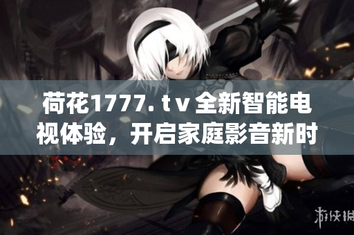 荷花1777. tⅴ全新智能电视体验，开启家庭影音新时代(1)