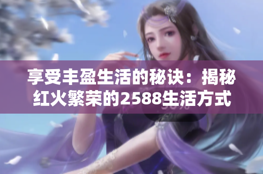 享受丰盈生活的秘诀：揭秘红火繁荣的2588生活方式