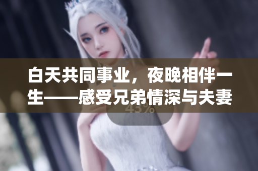 白天共同事业，夜晚相伴一生——感受兄弟情深与夫妻情浓(1)