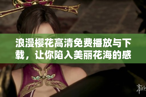 浪漫樱花高清免费播放与下载，让你陷入美丽花海的感动世界