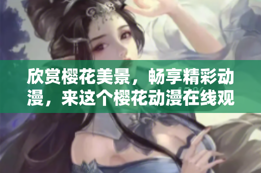 欣赏樱花美景，畅享精彩动漫，来这个樱花动漫在线观看官网吧！