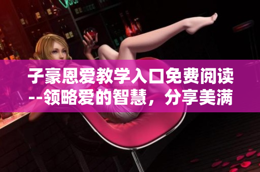 子豪恩爱教学入口免费阅读--领略爱的智慧，分享美满婚姻宝典