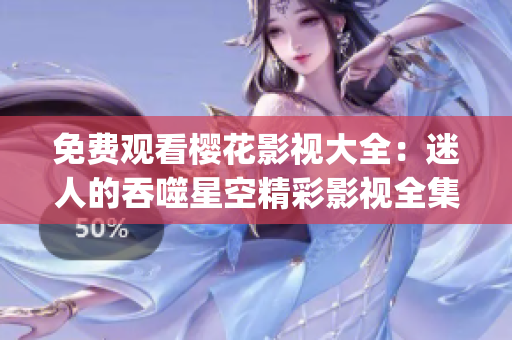 免费观看樱花影视大全：迷人的吞噬星空精彩影视全集隆重推荐(1)