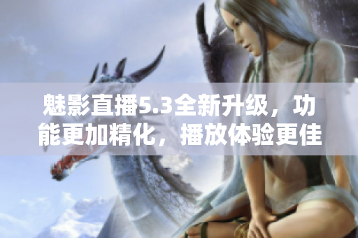 魅影直播5.3全新升级，功能更加精化，播放体验更佳