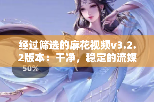 经过筛选的麻花视频v3.2.2版本：干净，稳定的流媒体体验