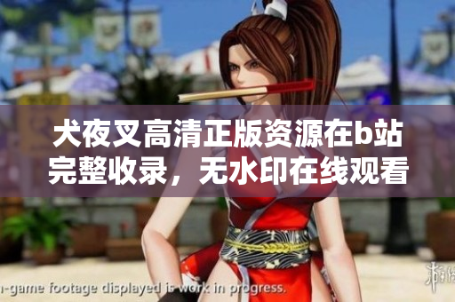 犬夜叉高清正版资源在b站完整收录，无水印在线观看神秘冒险动画