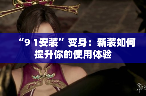“9 1安装”变身：新装如何提升你的使用体验