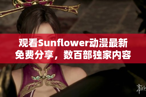 观看Sunflower动漫最新免费分享，数百部独家内容全网独享！