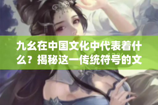 九幺在中国文化中代表着什么？揭秘这一传统符号的文化内涵(1)