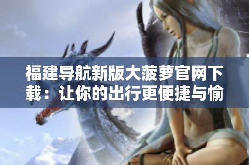 福建导航新版大菠萝官网下载：让你的出行更便捷与愉快