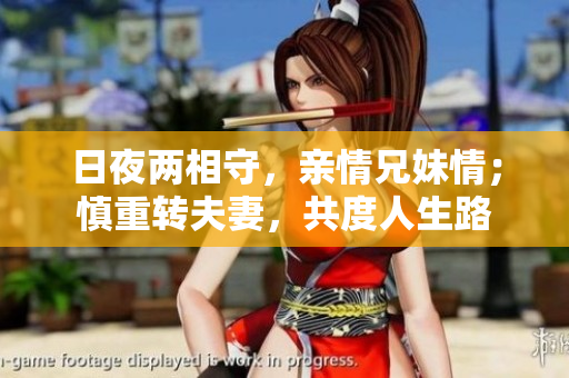 日夜两相守，亲情兄妹情；慎重转夫妻，共度人生路