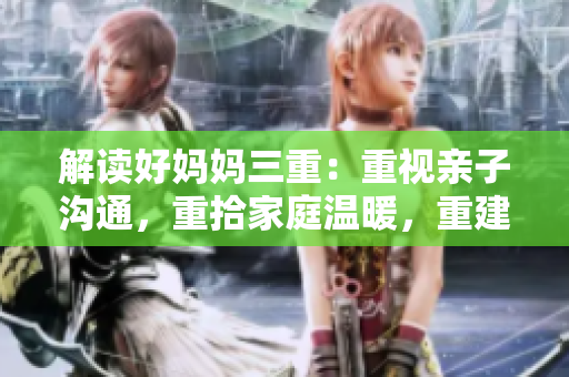 解读好妈妈三重：重视亲子沟通，重拾家庭温暖，重建育儿信心