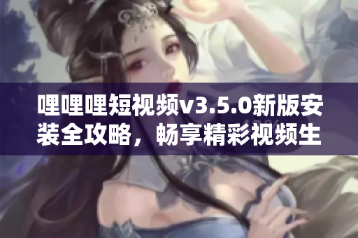 哩哩哩短视频v3.5.0新版安装全攻略，畅享精彩视频生活