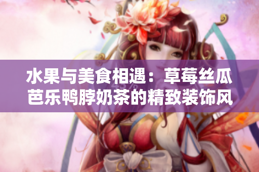 水果与美食相遇：草莓丝瓜芭乐鸭脖奶茶的精致装饰风采