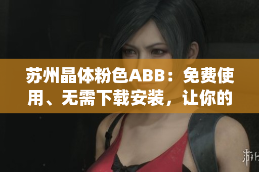 苏州晶体粉色ABB：免费使用、无需下载安装，让你的工作更便捷(1)