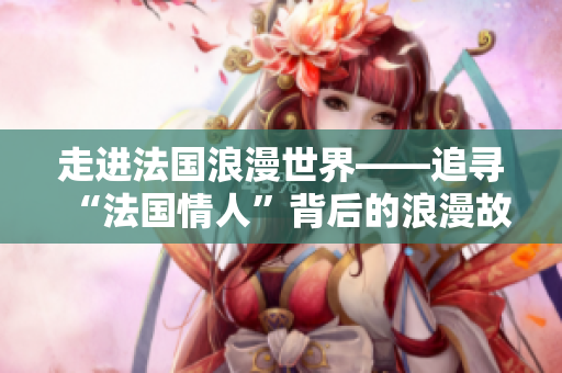 走进法国浪漫世界——追寻“法国情人”背后的浪漫故事