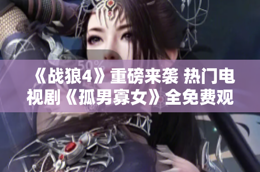 《战狼4》重磅来袭 热门电视剧《孤男寡女》全免费观看