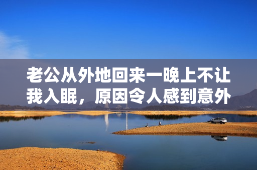 老公从外地回来一晚上不让我入眠，原因令人感到意外