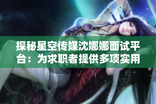 探秘星空传媒沈娜娜面试平台：为求职者提供多项实用功能