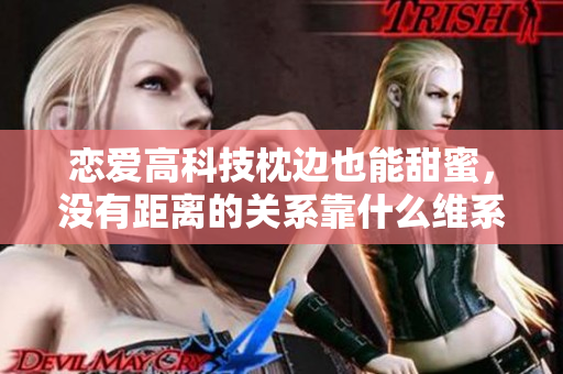恋爱高科技枕边也能甜蜜，没有距离的关系靠什么维系？