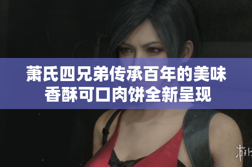 萧氏四兄弟传承百年的美味 香酥可口肉饼全新呈现