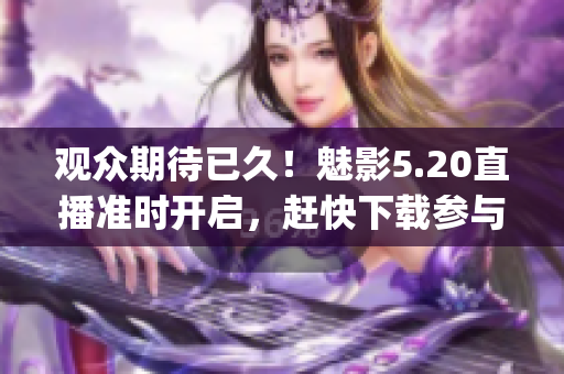 观众期待已久！魅影5.20直播准时开启，赶快下载参与！(1)