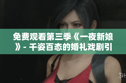 免费观看第三季《一夜新娘》- 千姿百态的婚礼戏剧引发浪漫奇遇！