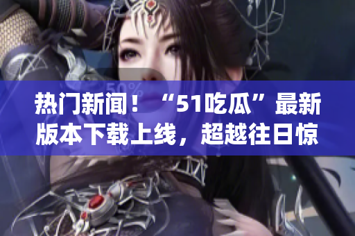 热门新闻！“51吃瓜”最新版本下载上线，超越往日惊喜连连(1)