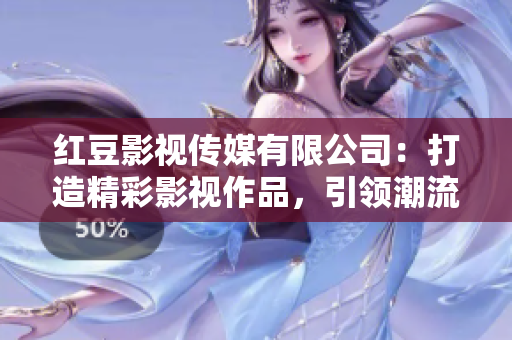 红豆影视传媒有限公司：打造精彩影视作品，引领潮流