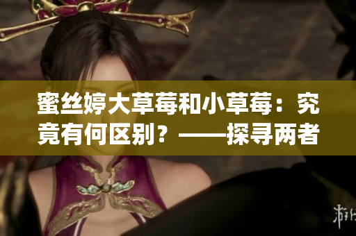 蜜丝婷大草莓和小草莓：究竟有何区别？——探寻两者的差异(1)
