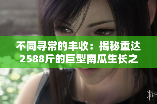 不同寻常的丰收：揭秘重达2588斤的巨型南瓜生长之路