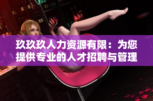 玖玖玖人力资源有限：为您提供专业的人才招聘与管理服务