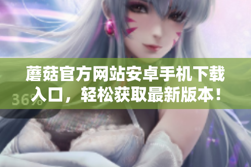 蘑菇官方网站安卓手机下载入口，轻松获取最新版本！