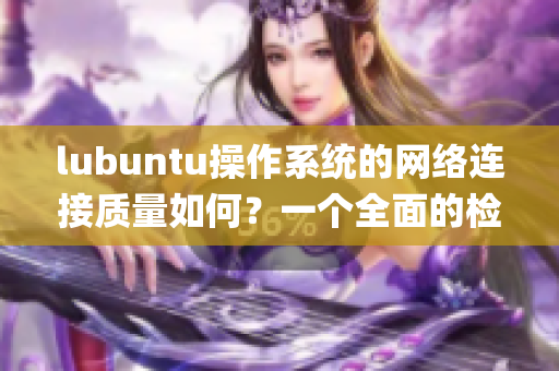 lubuntu操作系统的网络连接质量如何？一个全面的检测。(1)