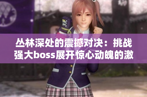 丛林深处的震撼对决：挑战强大boss展开惊心动魄的激斗