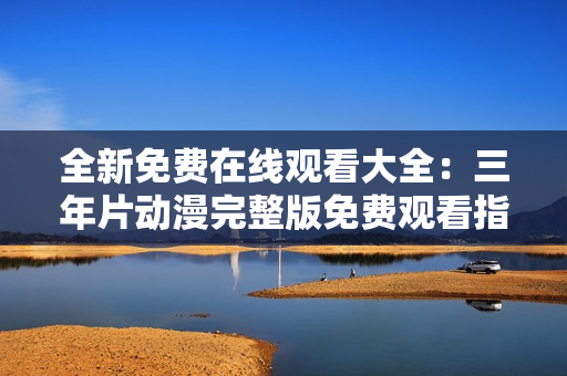 全新免费在线观看大全：三年片动漫完整版免费观看指南