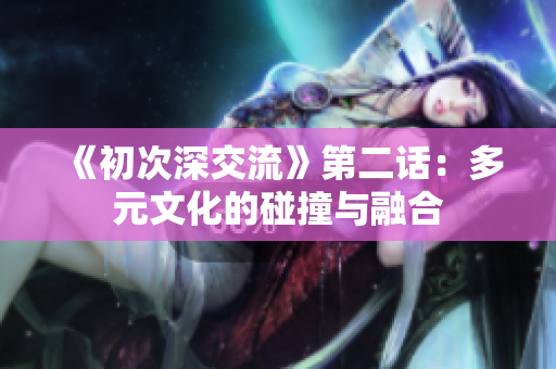 《初次深交流》第二话：多元文化的碰撞与融合