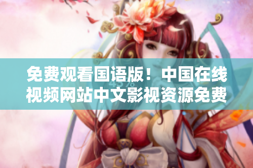 免费观看国语版！中国在线视频网站中文影视资源免费播放