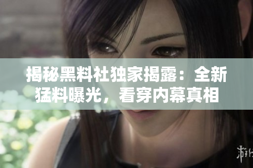 揭秘黑料社独家揭露：全新猛料曝光，看穿内幕真相