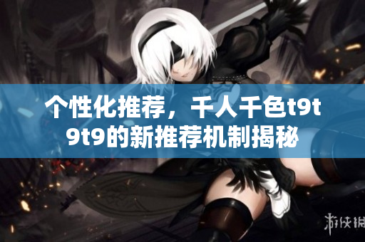 个性化推荐，千人千色t9t9t9的新推荐机制揭秘