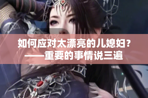 如何应对太漂亮的儿媳妇？——重要的事情说三遍