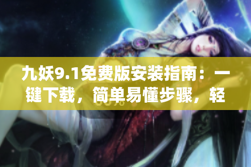 九妖9.1免费版安装指南：一键下载，简单易懂步骤，轻松享受丰富内容(1)