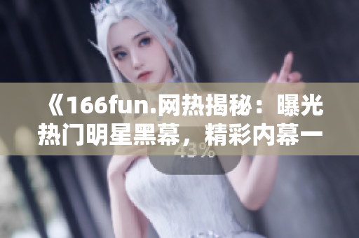《166fun.网热揭秘：曝光热门明星黑幕，精彩内幕一触即发》