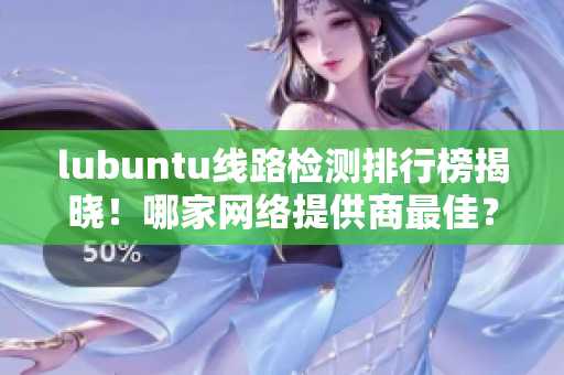 lubuntu线路检测排行榜揭晓！哪家网络提供商最佳？