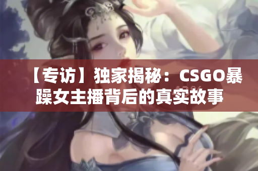 【专访】独家揭秘：CSGO暴躁女主播背后的真实故事