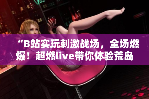 “B站实玩刺激战场，全场燃爆！超燃live带你体验荒岛求生！”