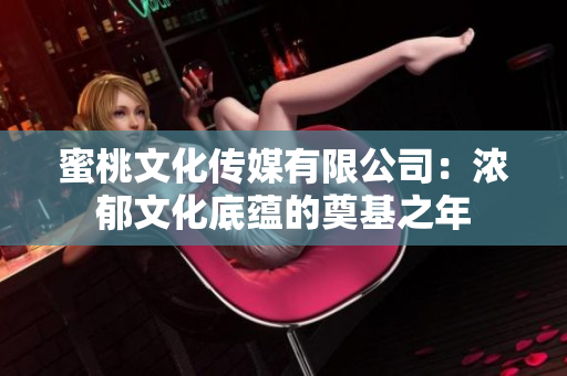蜜桃文化传媒有限公司：浓郁文化底蕴的奠基之年