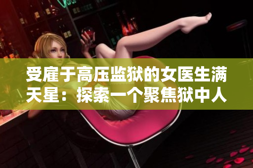 受雇于高压监狱的女医生满天星：探索一个聚焦狱中人的医生的故事