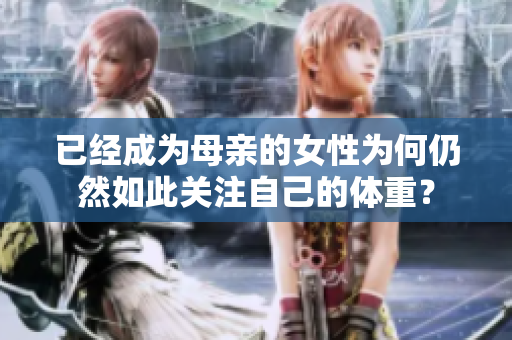 已经成为母亲的女性为何仍然如此关注自己的体重？