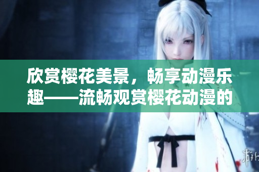 欣赏樱花美景，畅享动漫乐趣——流畅观赏樱花动漫的网络平台